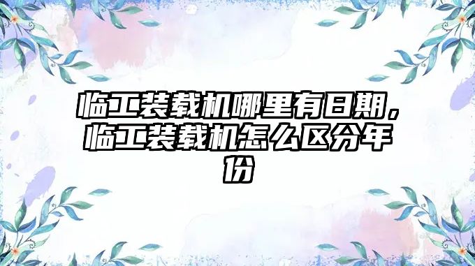 臨工裝載機哪里有日期，臨工裝載機怎么區(qū)分年份