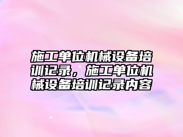 施工單位機械設(shè)備培訓(xùn)記錄，施工單位機械設(shè)備培訓(xùn)記錄內(nèi)容