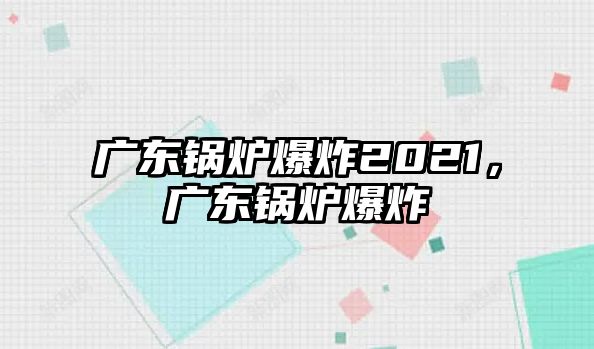 廣東鍋爐爆炸2021，廣東鍋爐爆炸