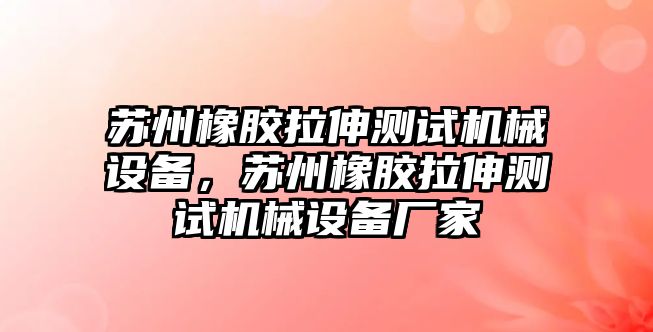 蘇州橡膠拉伸測試機械設(shè)備，蘇州橡膠拉伸測試機械設(shè)備廠家