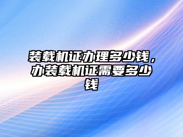 裝載機證辦理多少錢，辦裝載機證需要多少錢