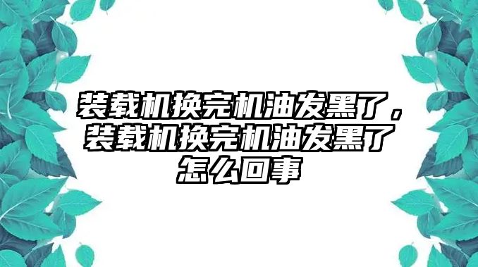 裝載機(jī)換完機(jī)油發(fā)黑了，裝載機(jī)換完機(jī)油發(fā)黑了怎么回事