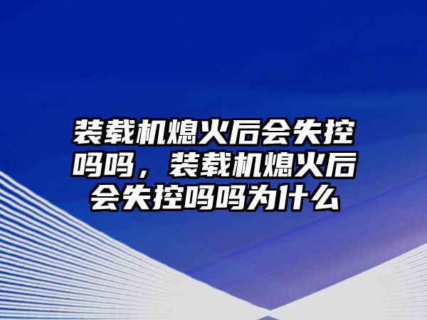 裝載機(jī)熄火后會(huì)失控嗎嗎，裝載機(jī)熄火后會(huì)失控嗎嗎為什么