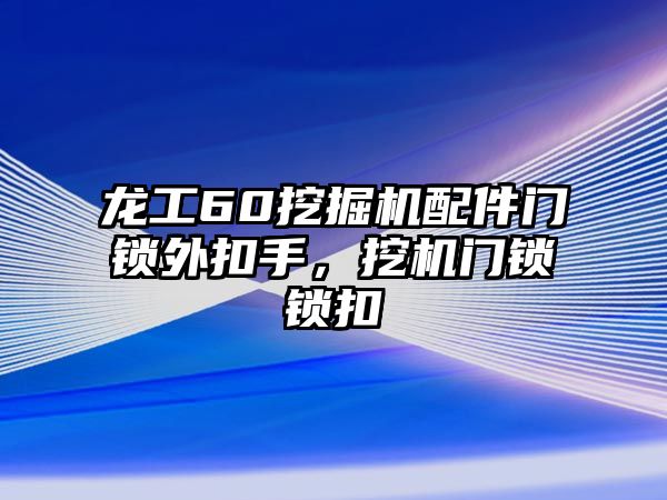 龍工60挖掘機配件門鎖外扣手，挖機門鎖鎖扣