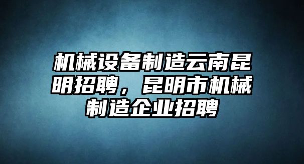 機械設備制造云南昆明招聘，昆明市機械制造企業(yè)招聘