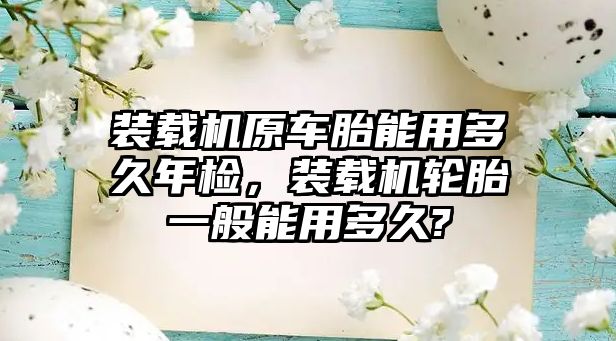 裝載機(jī)原車(chē)胎能用多久年檢，裝載機(jī)輪胎一般能用多久?