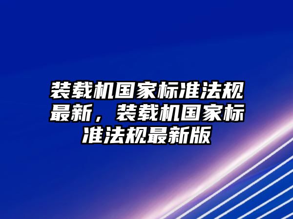 裝載機(jī)國(guó)家標(biāo)準(zhǔn)法規(guī)最新，裝載機(jī)國(guó)家標(biāo)準(zhǔn)法規(guī)最新版