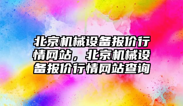 北京機械設(shè)備報價行情網(wǎng)站，北京機械設(shè)備報價行情網(wǎng)站查詢