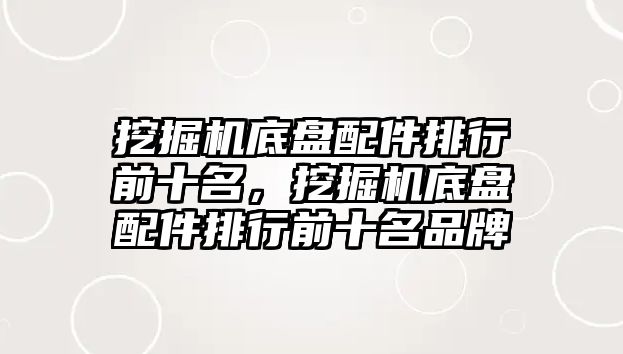 挖掘機底盤配件排行前十名，挖掘機底盤配件排行前十名品牌