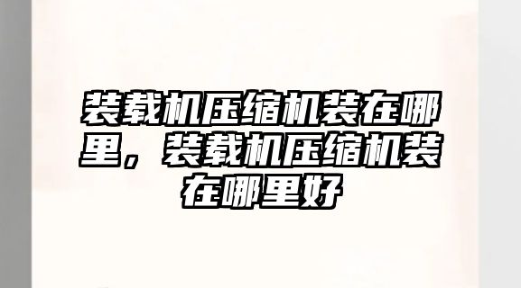 裝載機(jī)壓縮機(jī)裝在哪里，裝載機(jī)壓縮機(jī)裝在哪里好