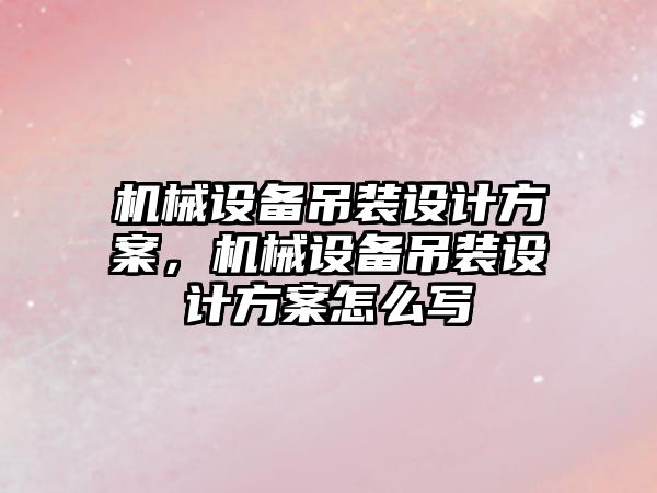 機械設備吊裝設計方案，機械設備吊裝設計方案怎么寫