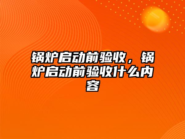 鍋爐啟動前驗收，鍋爐啟動前驗收什么內(nèi)容