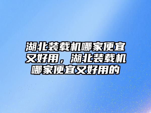 湖北裝載機(jī)哪家便宜又好用，湖北裝載機(jī)哪家便宜又好用的