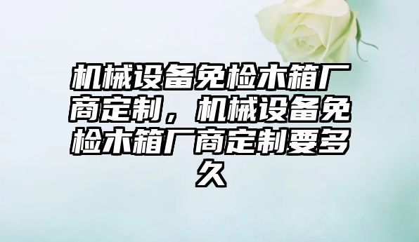 機械設備免檢木箱廠商定制，機械設備免檢木箱廠商定制要多久