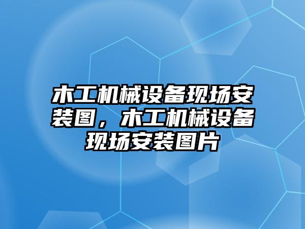 木工機械設備現(xiàn)場安裝圖，木工機械設備現(xiàn)場安裝圖片