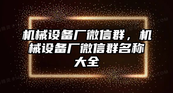 機(jī)械設(shè)備廠微信群，機(jī)械設(shè)備廠微信群名稱大全