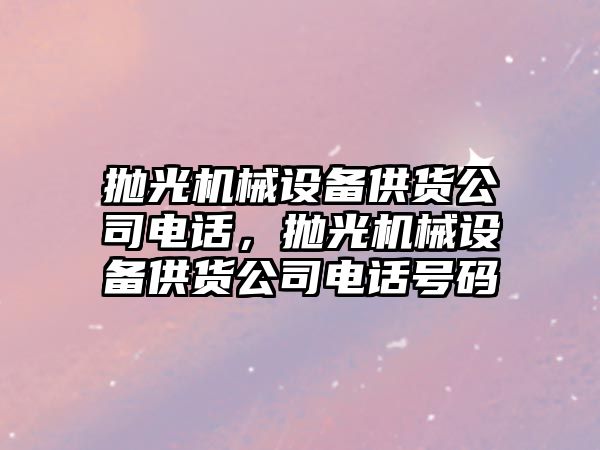 拋光機械設備供貨公司電話，拋光機械設備供貨公司電話號碼