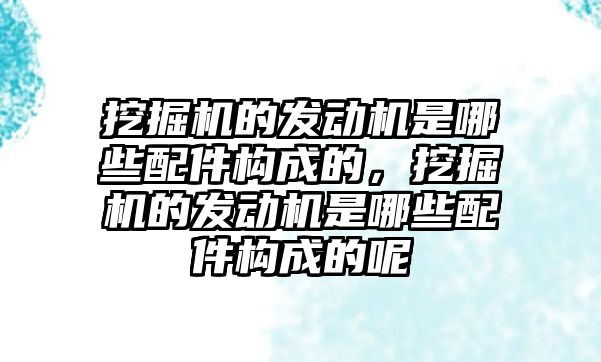 挖掘機的發(fā)動機是哪些配件構(gòu)成的，挖掘機的發(fā)動機是哪些配件構(gòu)成的呢