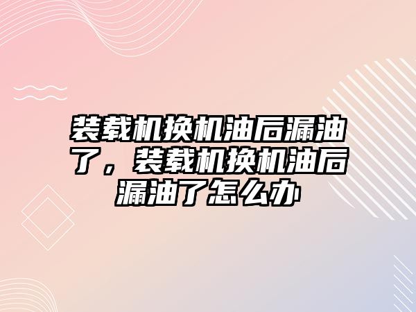 裝載機換機油后漏油了，裝載機換機油后漏油了怎么辦