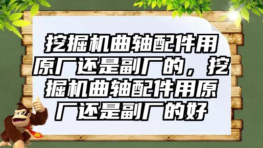 挖掘機曲軸配件用原廠還是副廠的，挖掘機曲軸配件用原廠還是副廠的好