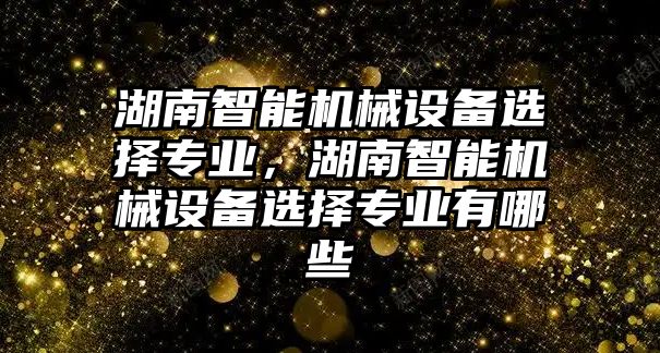 湖南智能機械設備選擇專業(yè)，湖南智能機械設備選擇專業(yè)有哪些