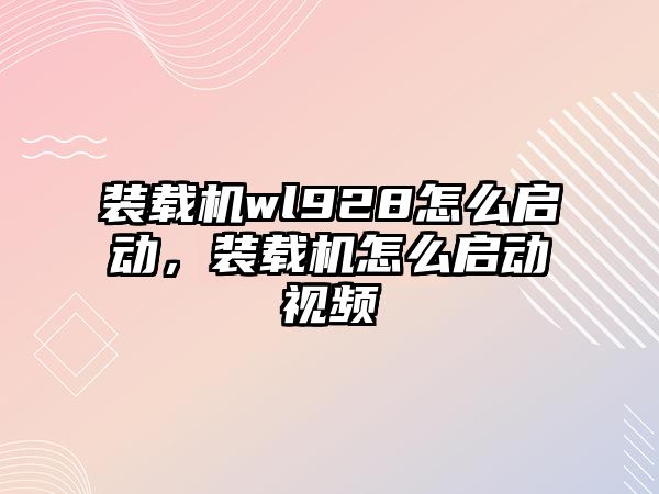 裝載機wl928怎么啟動，裝載機怎么啟動視頻