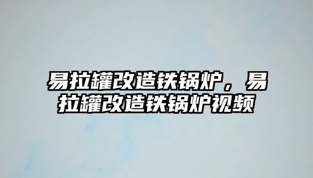 易拉罐改造鐵鍋爐，易拉罐改造鐵鍋爐視頻