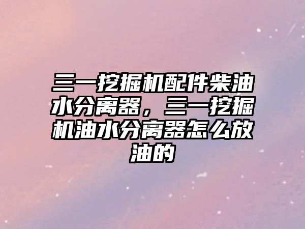 三一挖掘機配件柴油水分離器，三一挖掘機油水分離器怎么放油的