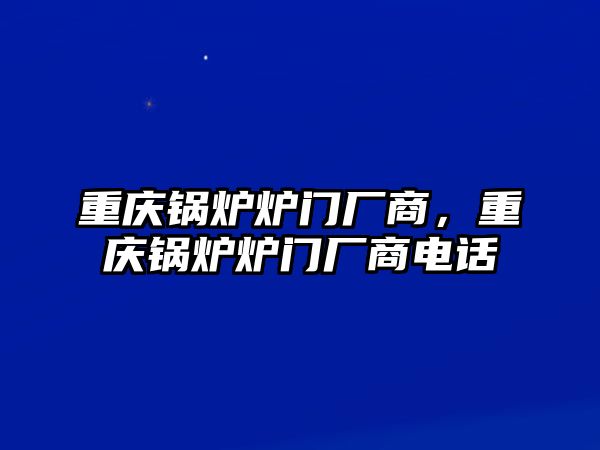 重慶鍋爐爐門(mén)廠商，重慶鍋爐爐門(mén)廠商電話