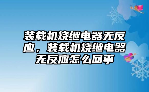 裝載機(jī)燒繼電器無反應(yīng)，裝載機(jī)燒繼電器無反應(yīng)怎么回事