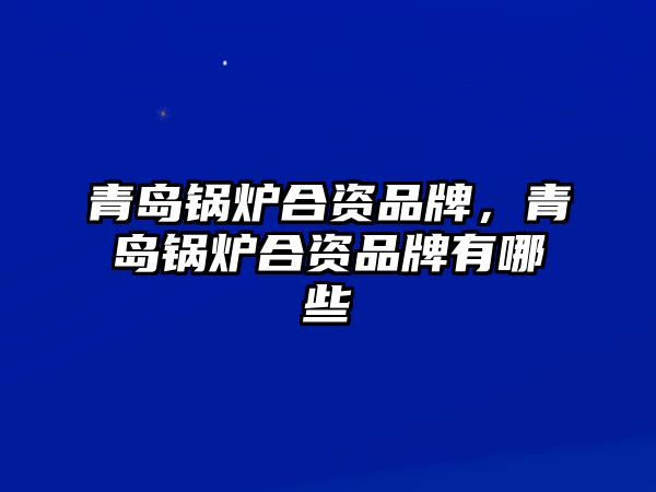 青島鍋爐合資品牌，青島鍋爐合資品牌有哪些