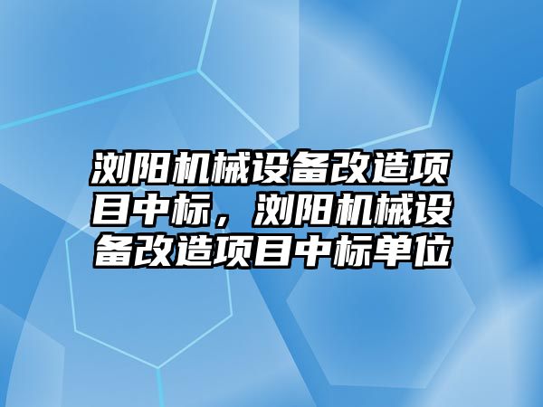 瀏陽機械設(shè)備改造項目中標(biāo)，瀏陽機械設(shè)備改造項目中標(biāo)單位