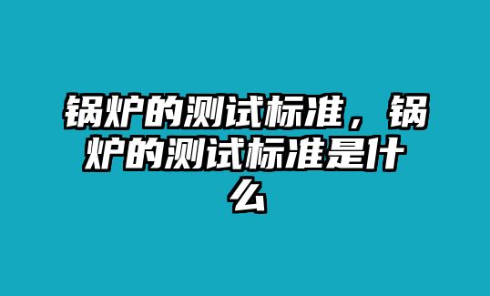 鍋爐的測試標(biāo)準(zhǔn)，鍋爐的測試標(biāo)準(zhǔn)是什么