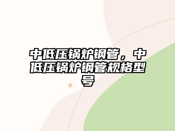 中低壓鍋爐鋼管，中低壓鍋爐鋼管規(guī)格型號(hào)