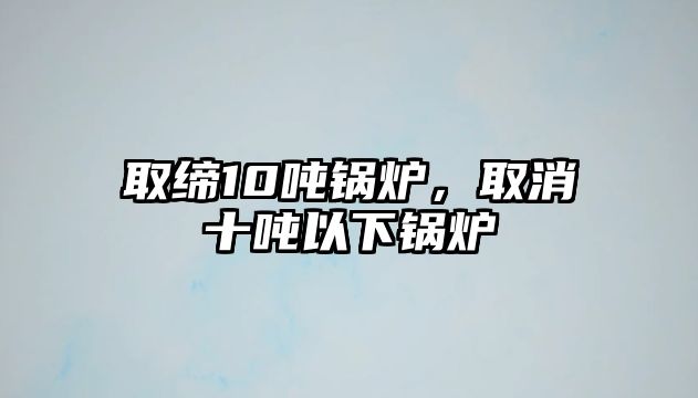 取締10噸鍋爐，取消十噸以下鍋爐