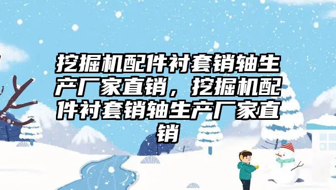 挖掘機配件襯套銷軸生產(chǎn)廠家直銷，挖掘機配件襯套銷軸生產(chǎn)廠家直銷