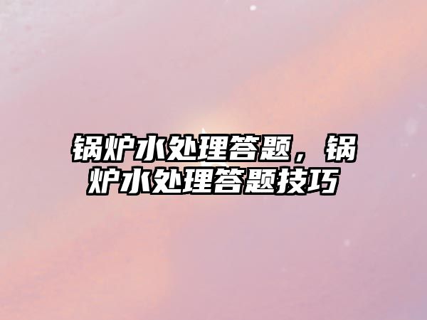 鍋爐水處理答題，鍋爐水處理答題技巧