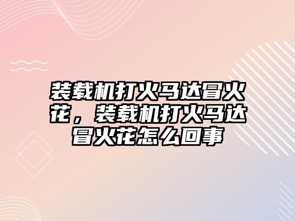 裝載機(jī)打火馬達(dá)冒火花，裝載機(jī)打火馬達(dá)冒火花怎么回事