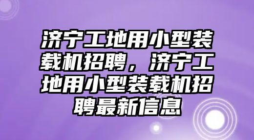 濟(jì)寧工地用小型裝載機(jī)招聘，濟(jì)寧工地用小型裝載機(jī)招聘最新信息