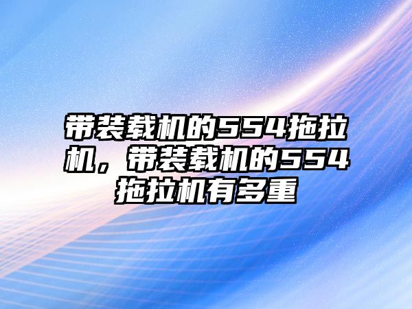 帶裝載機的554拖拉機，帶裝載機的554拖拉機有多重