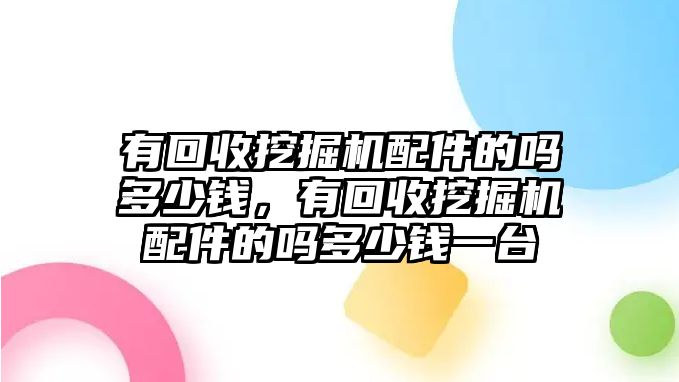 有回收挖掘機(jī)配件的嗎多少錢，有回收挖掘機(jī)配件的嗎多少錢一臺(tái)