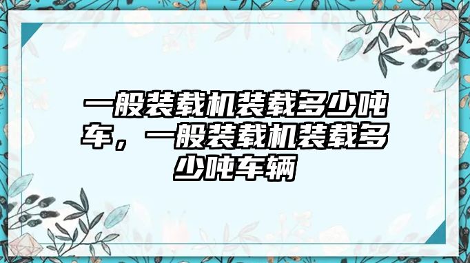 一般裝載機(jī)裝載多少噸車，一般裝載機(jī)裝載多少噸車輛