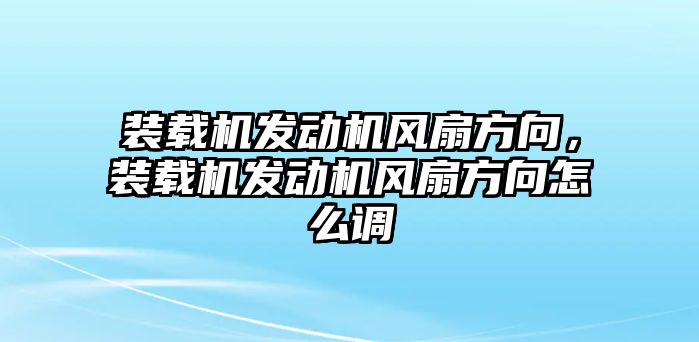 裝載機(jī)發(fā)動(dòng)機(jī)風(fēng)扇方向，裝載機(jī)發(fā)動(dòng)機(jī)風(fēng)扇方向怎么調(diào)