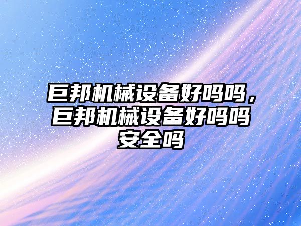 巨邦機械設備好嗎嗎，巨邦機械設備好嗎嗎安全嗎