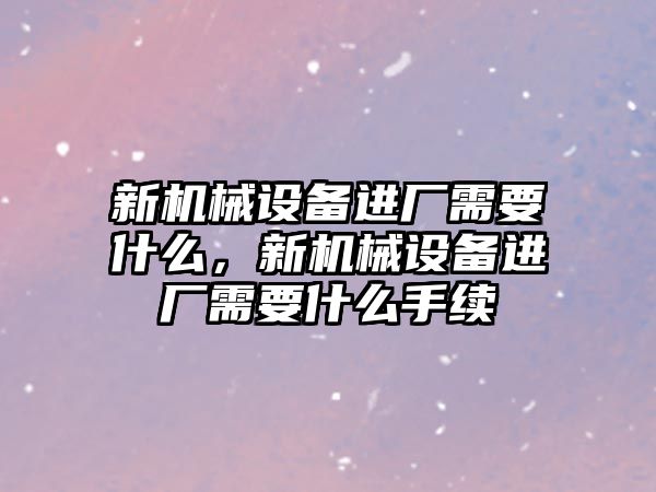 新機械設備進廠需要什么，新機械設備進廠需要什么手續(xù)