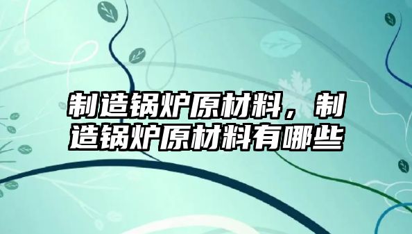 制造鍋爐原材料，制造鍋爐原材料有哪些