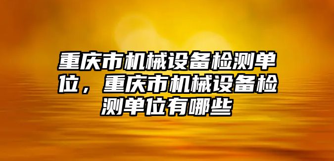 重慶市機(jī)械設(shè)備檢測(cè)單位，重慶市機(jī)械設(shè)備檢測(cè)單位有哪些