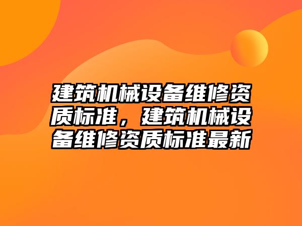 建筑機械設(shè)備維修資質(zhì)標準，建筑機械設(shè)備維修資質(zhì)標準最新