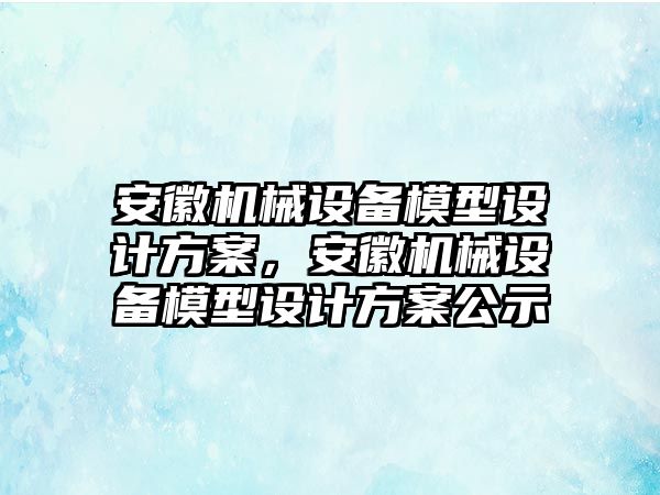 安徽機械設備模型設計方案，安徽機械設備模型設計方案公示