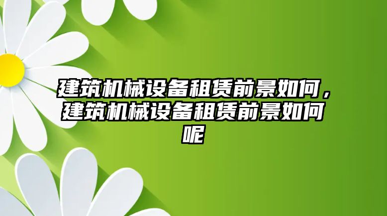 建筑機械設(shè)備租賃前景如何，建筑機械設(shè)備租賃前景如何呢